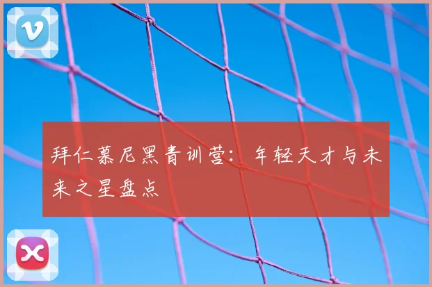 拜仁慕尼黑青训营:年轻天才与未来之星盘点