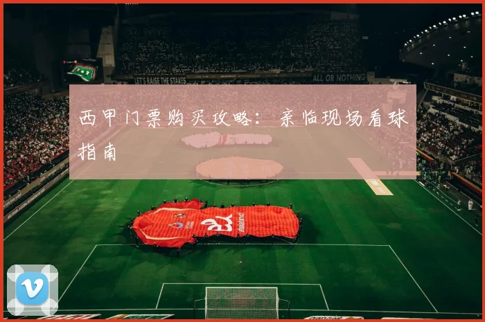 西甲门票购买攻略：亲临现场看球指南