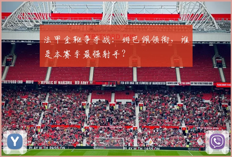 法甲金靴争夺战：姆巴佩领衔，谁是本赛季最强射手？