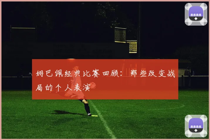 姆巴佩经典比赛回顾：那些改变战局的个人表演