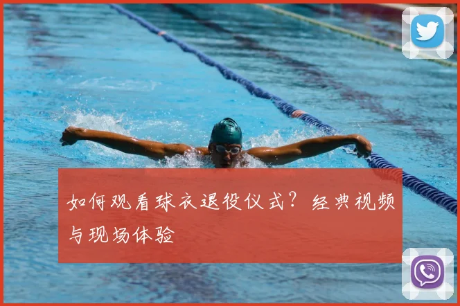 如何观看球衣退役仪式？经典视频与现场体验