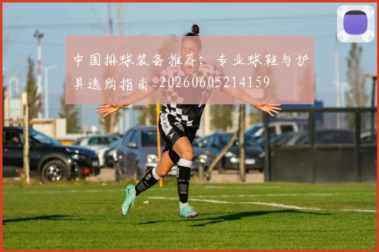 中国排球装备推荐:专业球鞋与护具选购指南_20260605214159