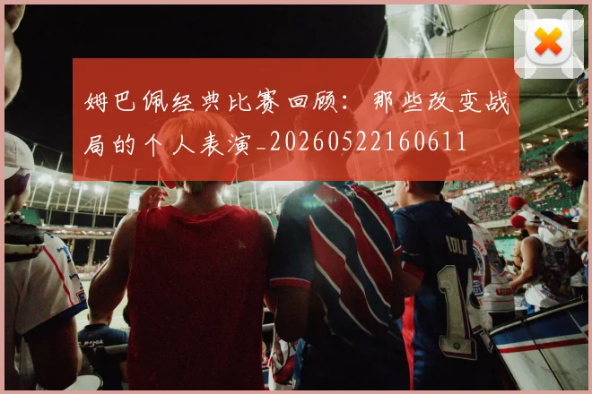 姆巴佩经典比赛回顾：那些改变战局的个人表演_20260522160611