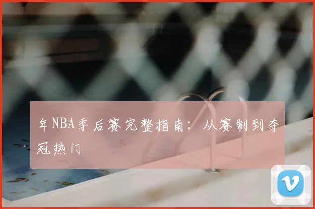 年NBA季后赛完整指南：从赛制到夺冠热门