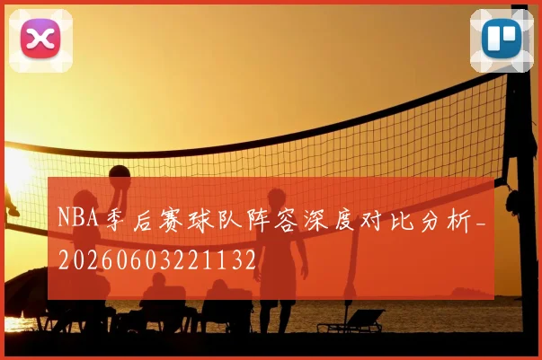 NBA季后赛球队阵容深度对比分析_20260603221132