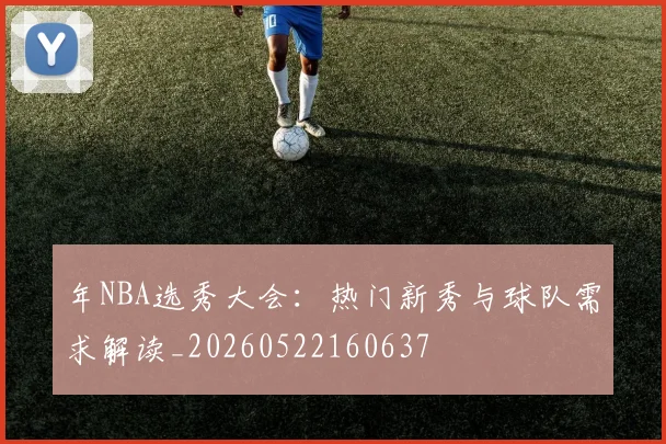 年NBA选秀大会:热门新秀与球队需求解读_20260522160637
