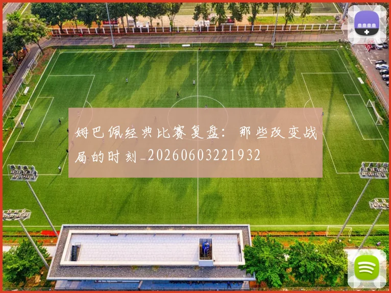 姆巴佩经典比赛复盘：那些改变战局的时刻_20260603221932