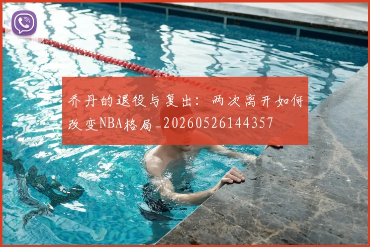 乔丹的退役与复出：两次离开如何改变NBA格局_20260526144357