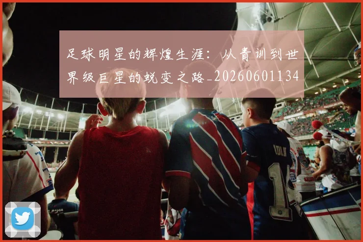 足球明星的辉煌生涯:从青训到世界级巨星的蜕变之路_20260601134413