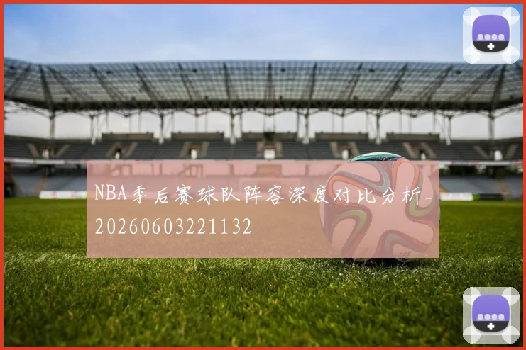 NBA季后赛球队阵容深度对比分析_20260603221132