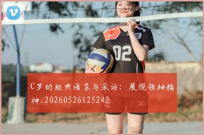 C罗的经典语录与采访：展现领袖精神_20260526125242