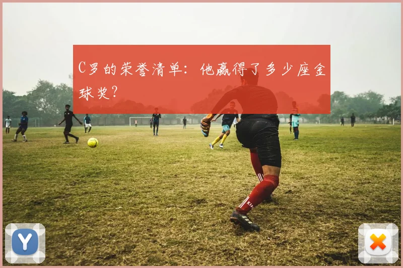 C罗的荣誉清单:他赢得了多少座金球奖?