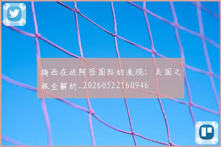 梅西在迈阿密国际的表现：美国之旅全解析_20260522160946