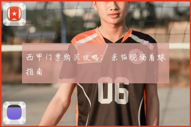 西甲门票购买攻略：亲临现场看球指南
