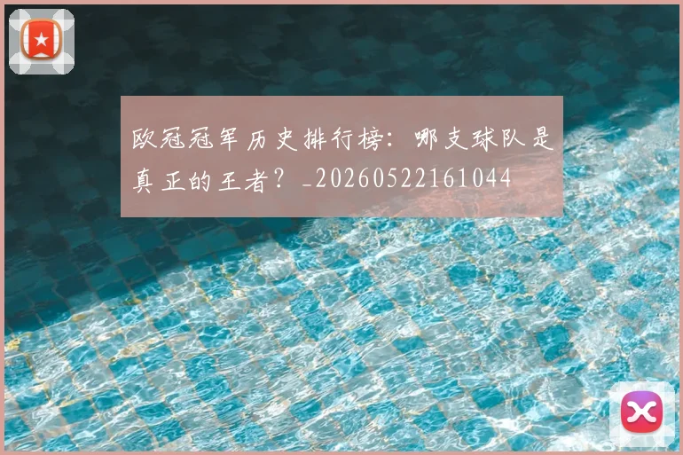 欧冠冠军历史排行榜:哪支球队是真正的王者?_20260522161044