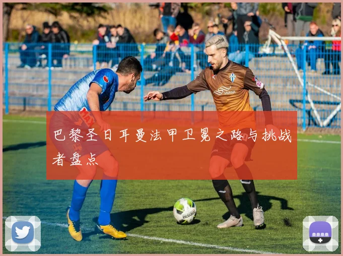巴黎圣日耳曼法甲卫冕之路与挑战者盘点