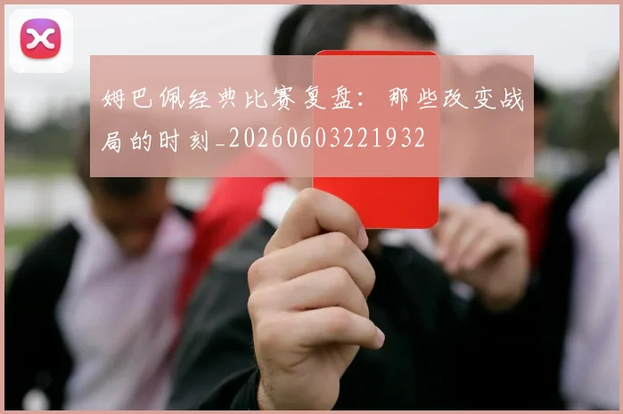 姆巴佩经典比赛复盘：那些改变战局的时刻_20260603221932