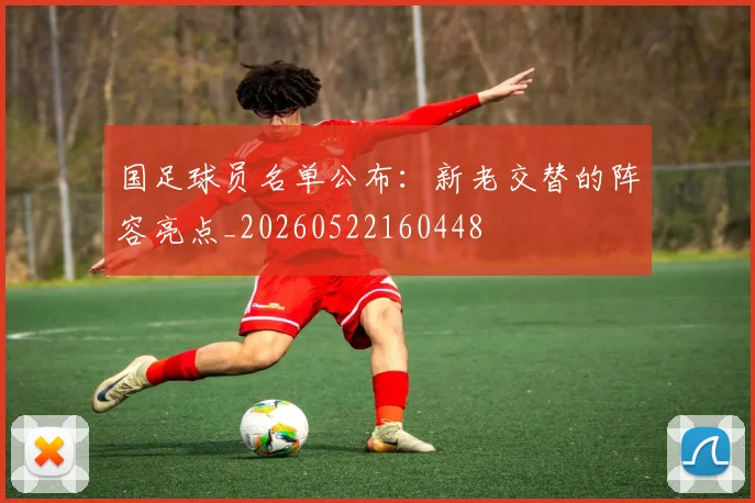 国足球员名单公布：新老交替的阵容亮点_20260522160448