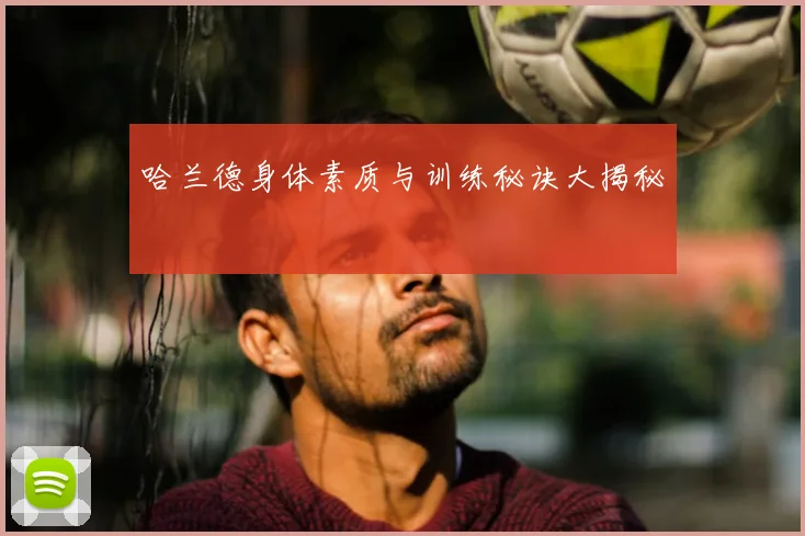 哈兰德身体素质与训练秘诀大揭秘