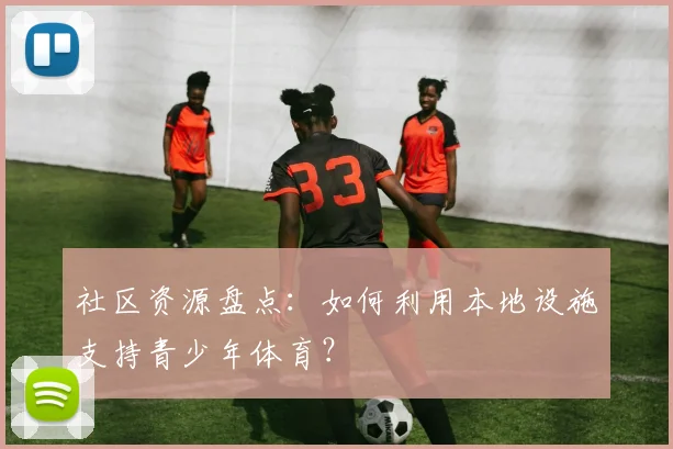 社区资源盘点:如何利用本地设施支持青少年体育?