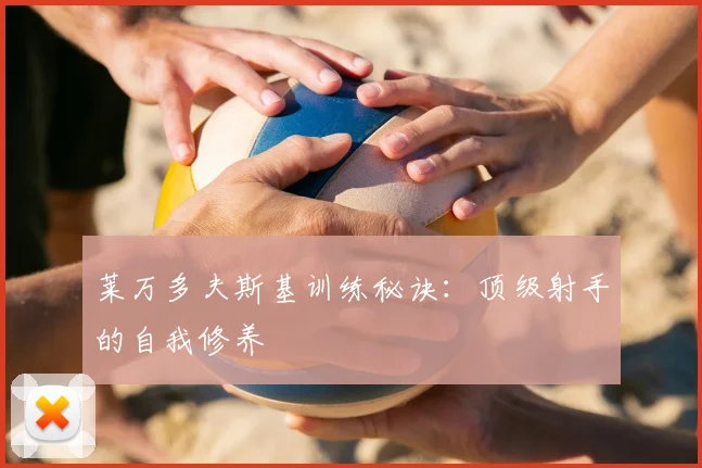 莱万多夫斯基训练秘诀:顶级射手的自我修养