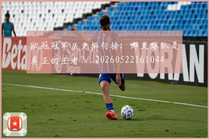 欧冠冠军历史排行榜:哪支球队是真正的王者?_20260522161044