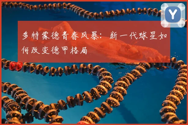 多特蒙德青春风暴：新一代球星如何改变德甲格局