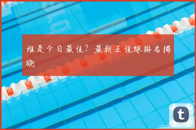 谁是今日最佳?最新五佳球排名揭晓