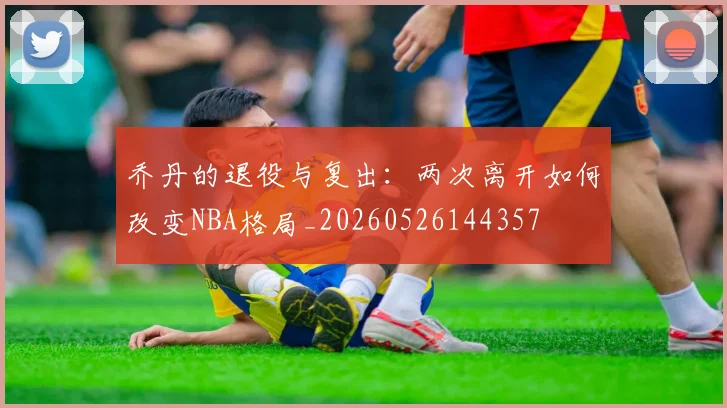乔丹的退役与复出：两次离开如何改变NBA格局_20260526144357
