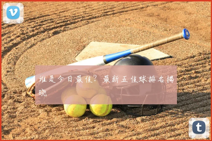 谁是今日最佳?最新五佳球排名揭晓