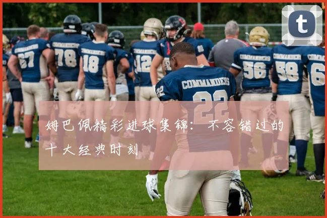 姆巴佩精彩进球集锦:不容错过的十大经典时刻