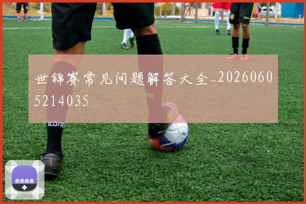 世锦赛常见问题解答大全_20260605214035