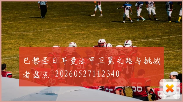 巴黎圣日耳曼法甲卫冕之路与挑战者盘点_20260527112340