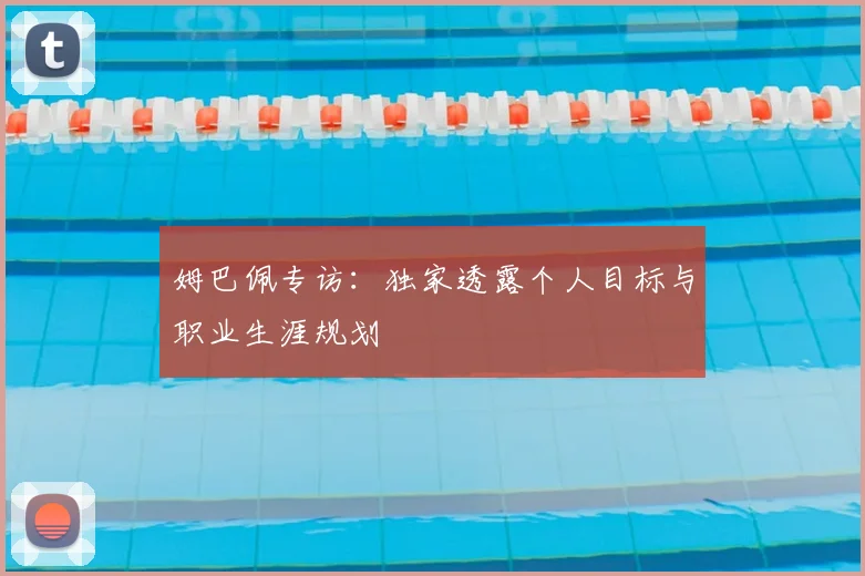 姆巴佩专访：独家透露个人目标与职业生涯规划