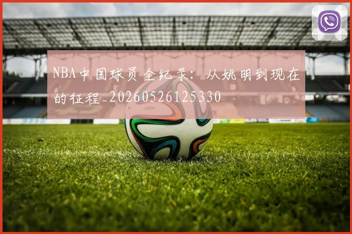NBA中国球员全纪录:从姚明到现在的征程_20260526125330