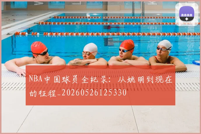 NBA中国球员全纪录:从姚明到现在的征程_20260526125330