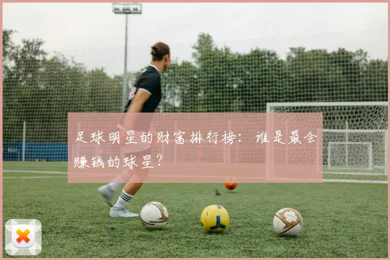 足球明星的财富排行榜：谁是最会赚钱的球星？