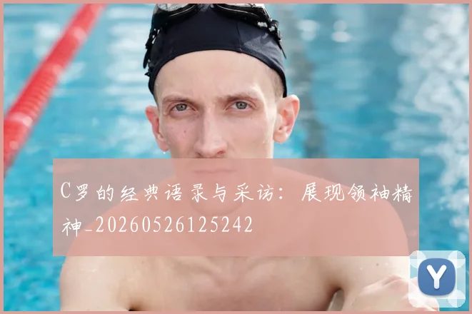 C罗的经典语录与采访：展现领袖精神_20260526125242