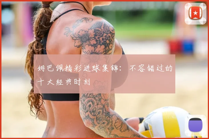姆巴佩精彩进球集锦:不容错过的十大经典时刻
