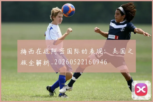 梅西在迈阿密国际的表现：美国之旅全解析_20260522160946