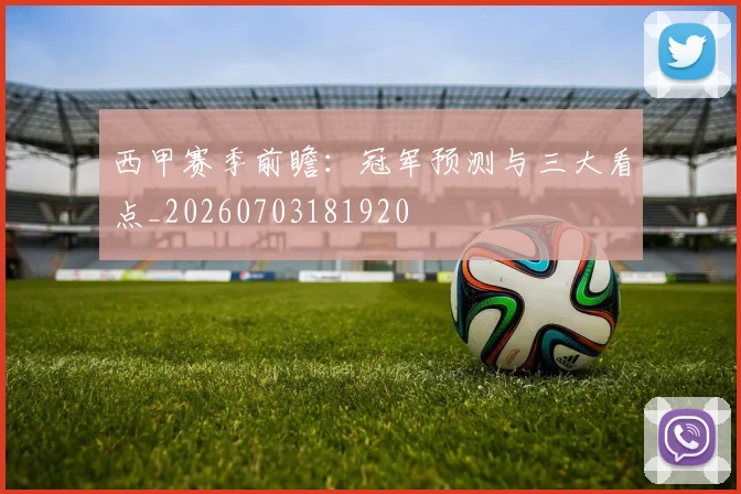 西甲赛季前瞻：冠军预测与三大看点_20260703181920