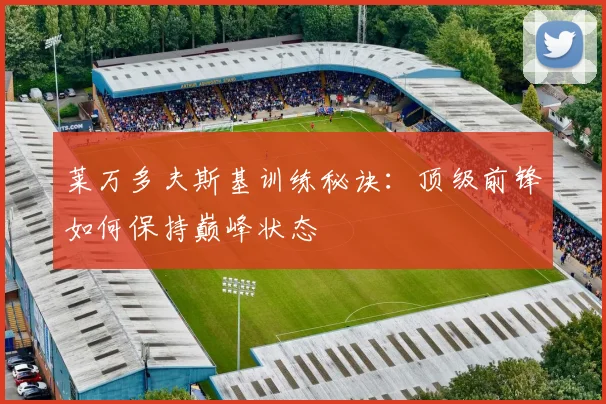 莱万多夫斯基训练秘诀：顶级前锋如何保持巅峰状态