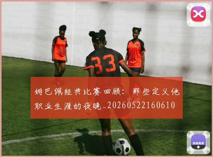 姆巴佩经典比赛回顾：那些定义他职业生涯的夜晚_20260522160610