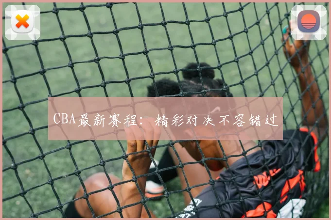CBA最新赛程：精彩对决不容错过