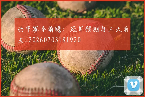西甲赛季前瞻：冠军预测与三大看点_20260703181920
