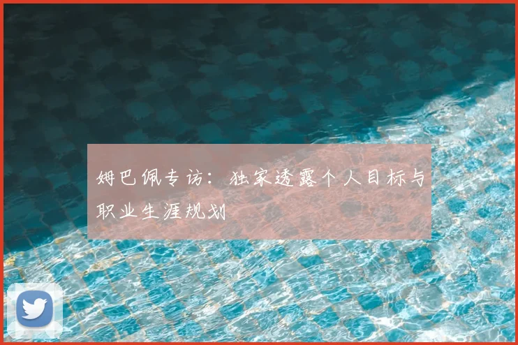 姆巴佩专访：独家透露个人目标与职业生涯规划