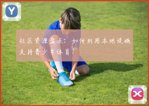社区资源盘点:如何利用本地设施支持青少年体育?