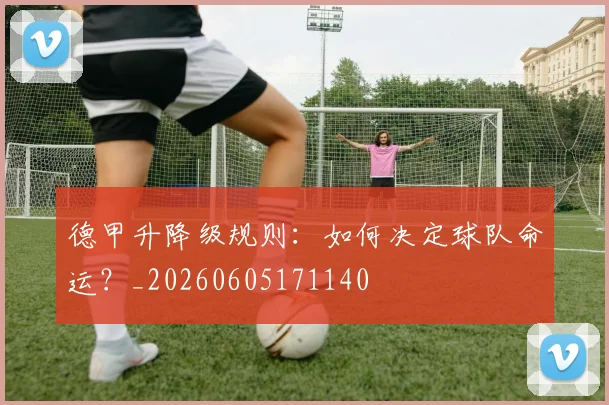 德甲升降级规则：如何决定球队命运？_20260605171140
