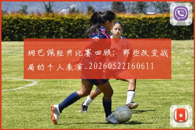 姆巴佩经典比赛回顾：那些改变战局的个人表演_20260522160611
