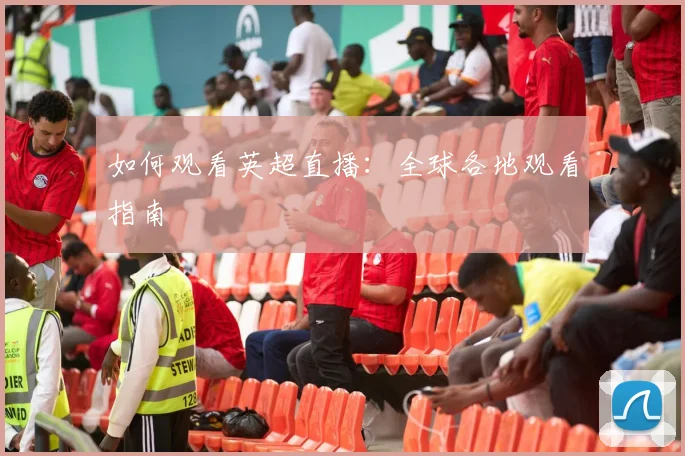 如何观看英超直播：全球各地观看指南